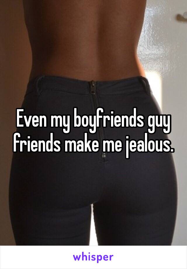 Even my boyfriends guy friends make me jealous. 