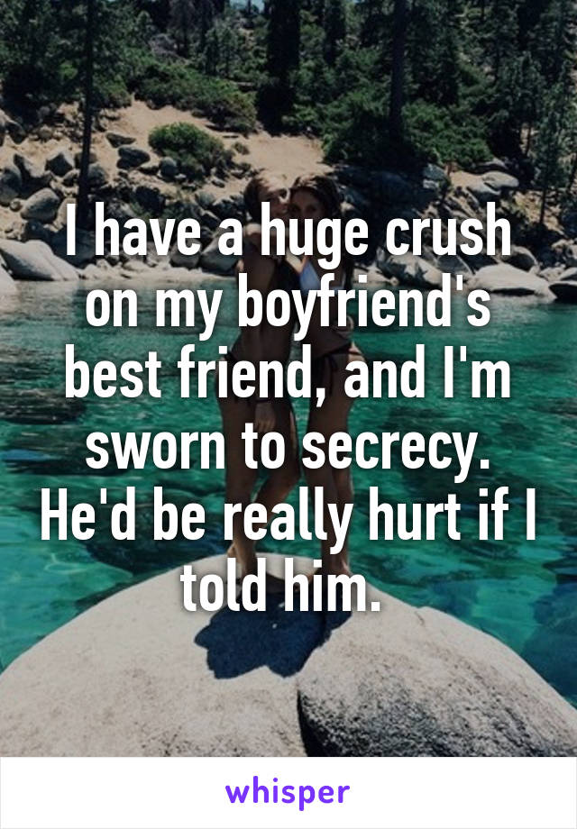 I have a huge crush on my boyfriend's best friend, and I'm sworn to secrecy. He'd be really hurt if I told him. 