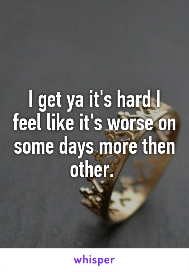 I get ya it's hard I feel like it's worse on some days more then other. 
