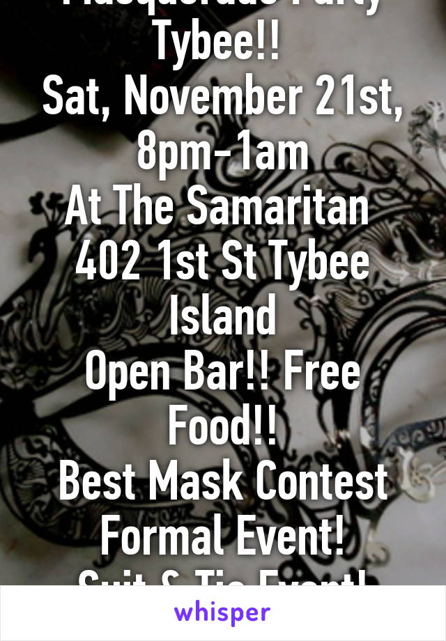 Masquerade Party Tybee!! 
Sat, November 21st, 8pm-1am
At The Samaritan 
402 1st St Tybee Island
Open Bar!! Free Food!!
Best Mask Contest
Formal Event!
Suit & Tie Event! LGBT Event!