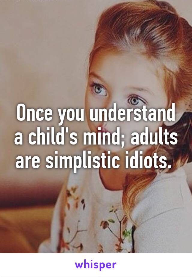 Once you understand a child's mind; adults are simplistic idiots. 