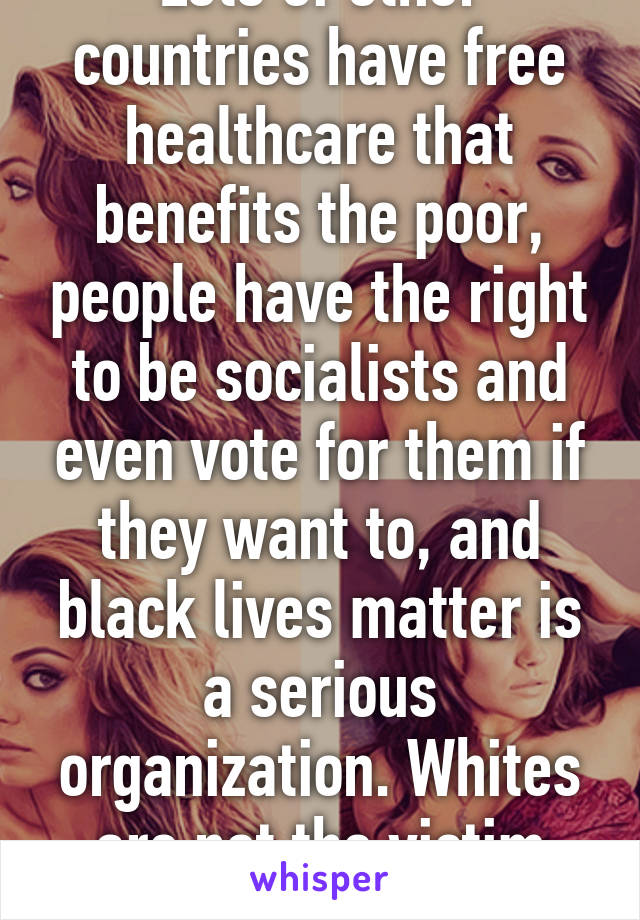 Lots of other countries have free healthcare that benefits the poor, people have the right to be socialists and even vote for them if they want to, and black lives matter is a serious organization. Whites are not the victim here. 