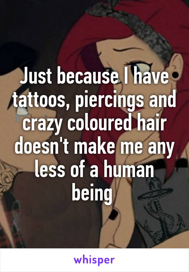 Just because I have tattoos, piercings and crazy coloured hair doesn't make me any less of a human being 