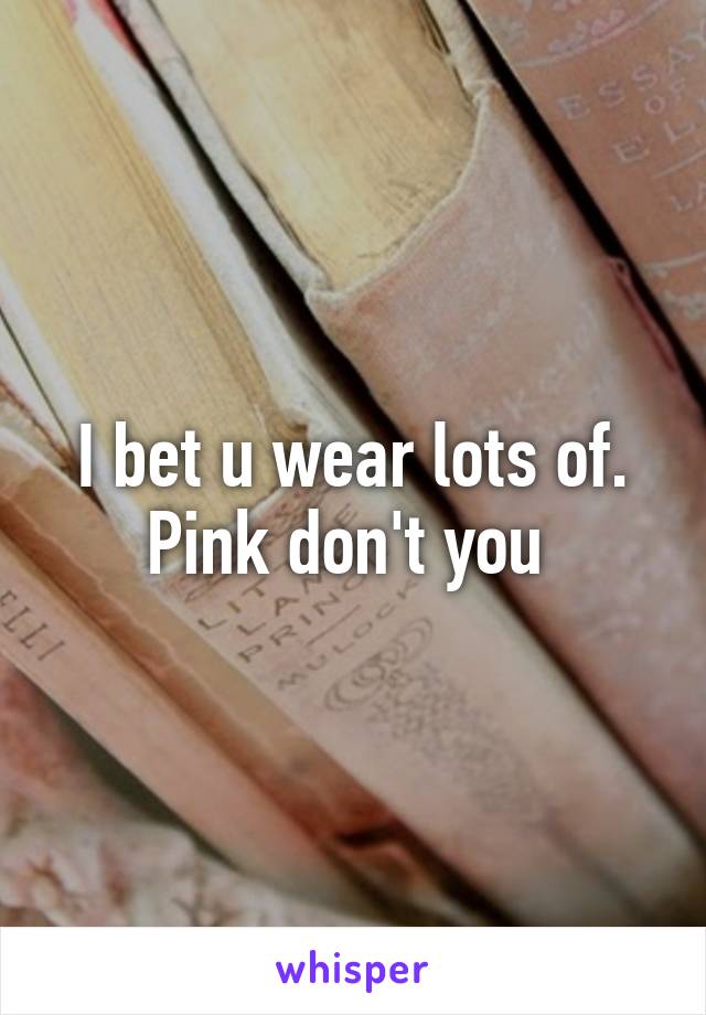 I bet u wear lots of. Pink don't you 