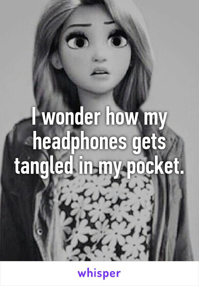 I wonder how my headphones gets tangled in my pocket.