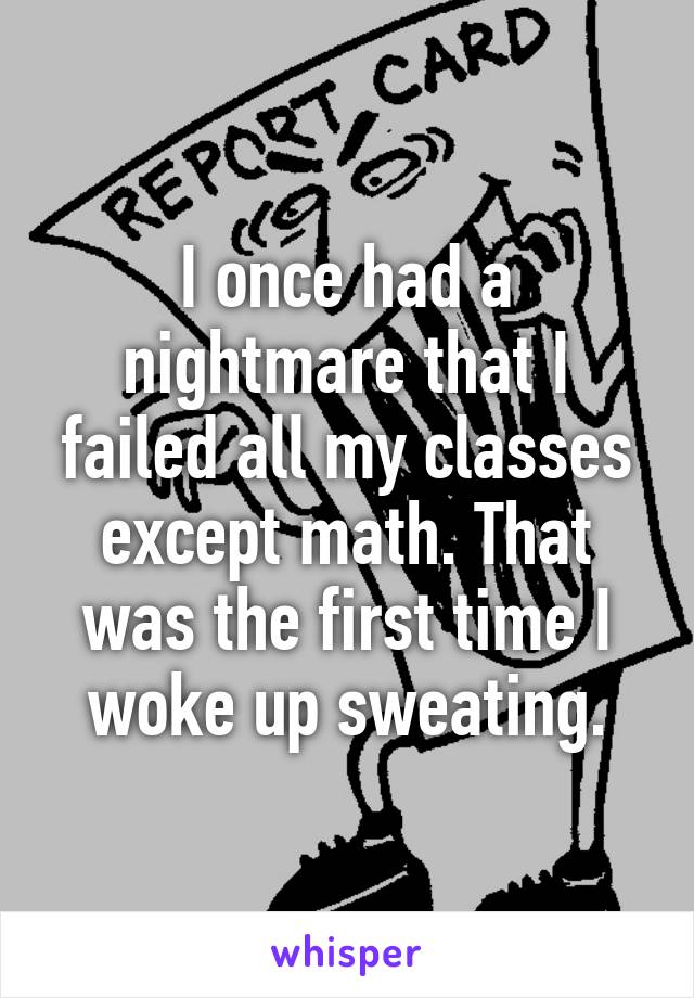 I once had a nightmare that I failed all my classes except math. That was the first time I woke up sweating.