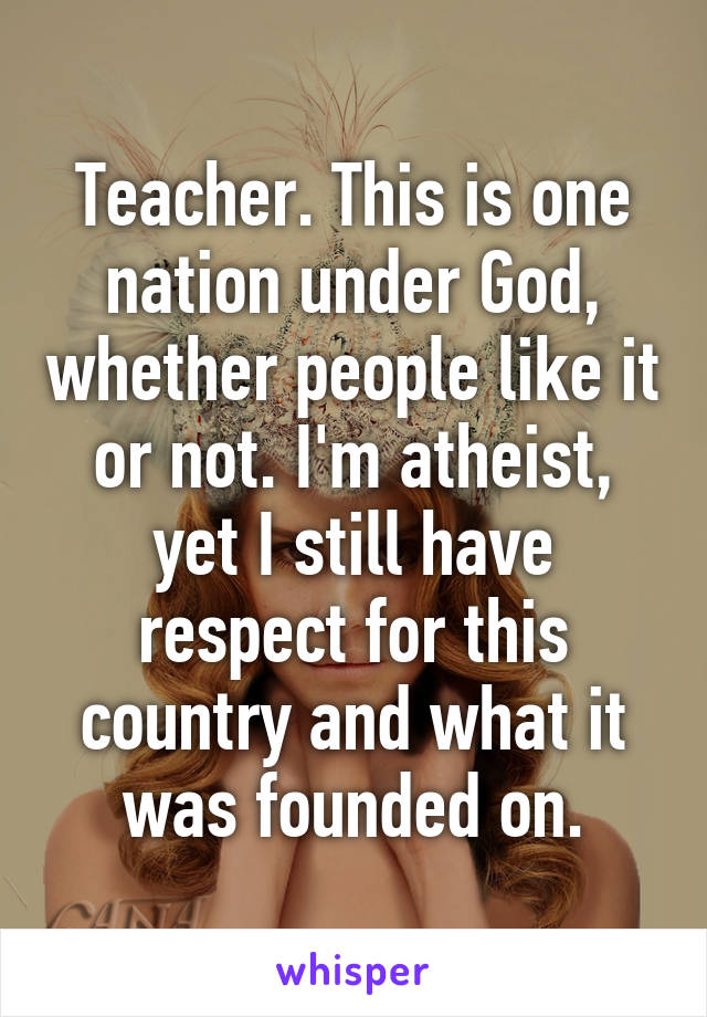 Teacher. This is one nation under God, whether people like it or not. I'm atheist, yet I still have respect for this country and what it was founded on.