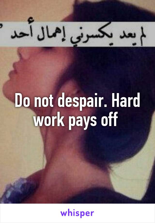 Do not despair. Hard work pays off 