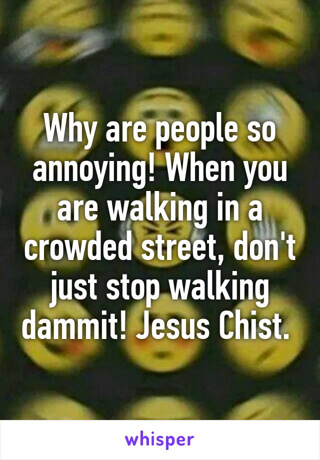 Why are people so annoying! When you are walking in a crowded street, don't just stop walking dammit! Jesus Chist. 