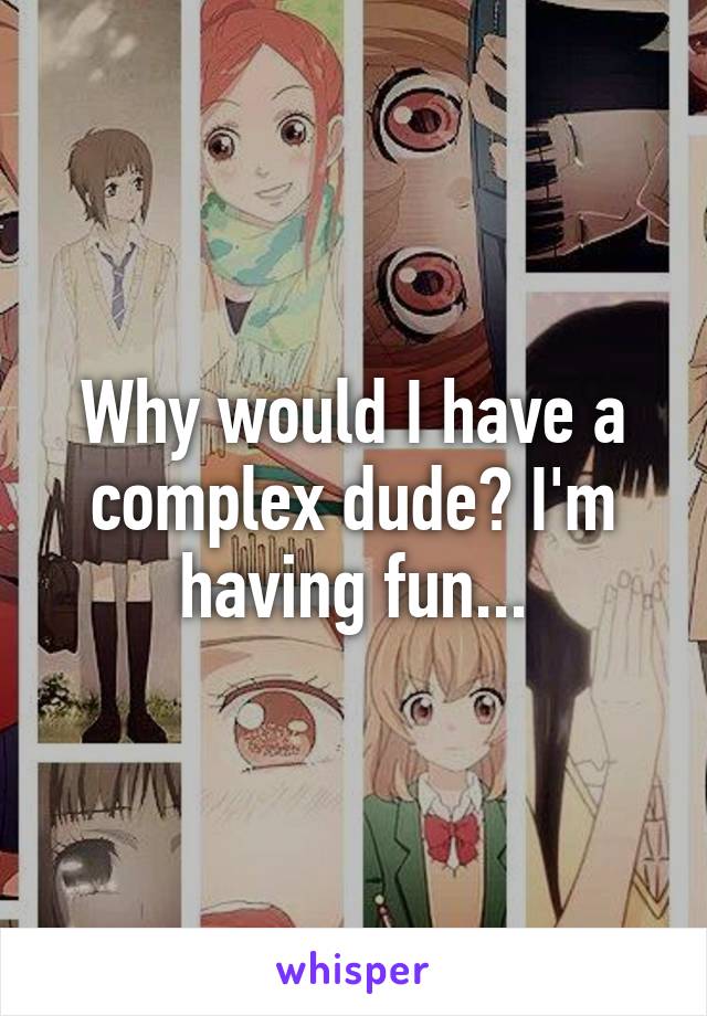 Why would I have a complex dude? I'm having fun...