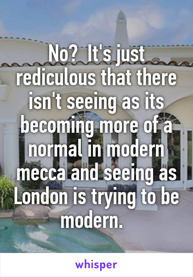 No?  It's just rediculous that there isn't seeing as its becoming more of a normal in modern mecca and seeing as London is trying to be modern.  