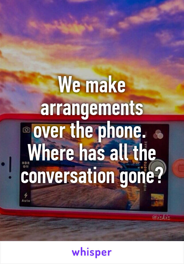 We make arrangements
over the phone. 
Where has all the conversation gone?