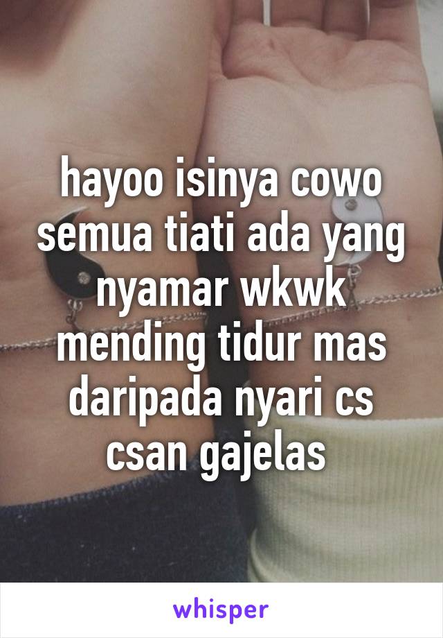 hayoo isinya cowo semua tiati ada yang nyamar wkwk mending tidur mas daripada nyari cs csan gajelas 