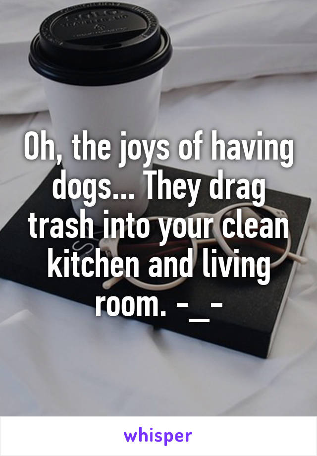 Oh, the joys of having dogs... They drag trash into your clean kitchen and living room. -_-