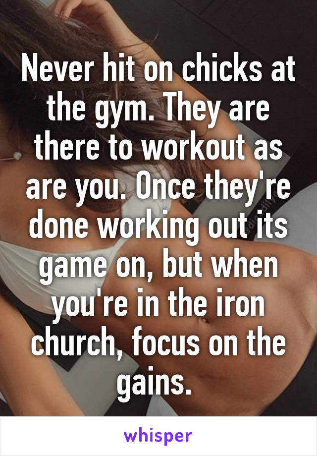 Never hit on chicks at the gym. They are there to workout as are you. Once they're done working out its game on, but when you're in the iron church, focus on the gains. 