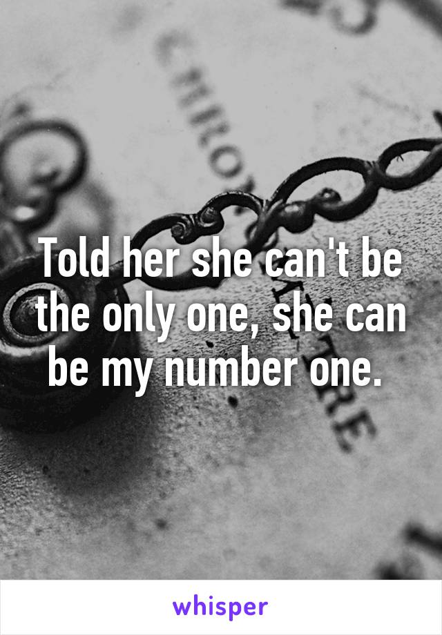 Told her she can't be the only one, she can be my number one. 