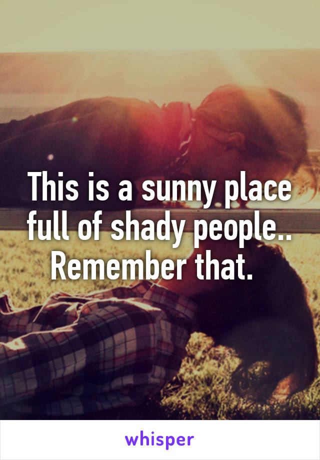 This is a sunny place full of shady people.. Remember that.  