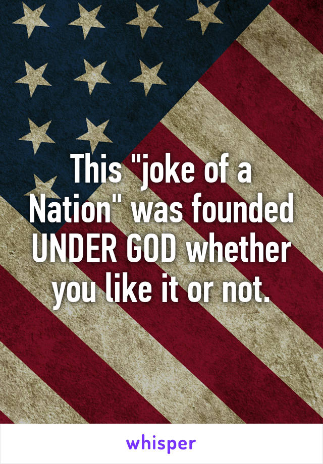 This "joke of a Nation" was founded UNDER GOD whether you like it or not.