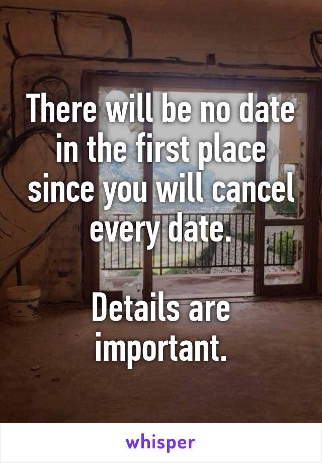 There will be no date in the first place since you will cancel every date.

Details are important.