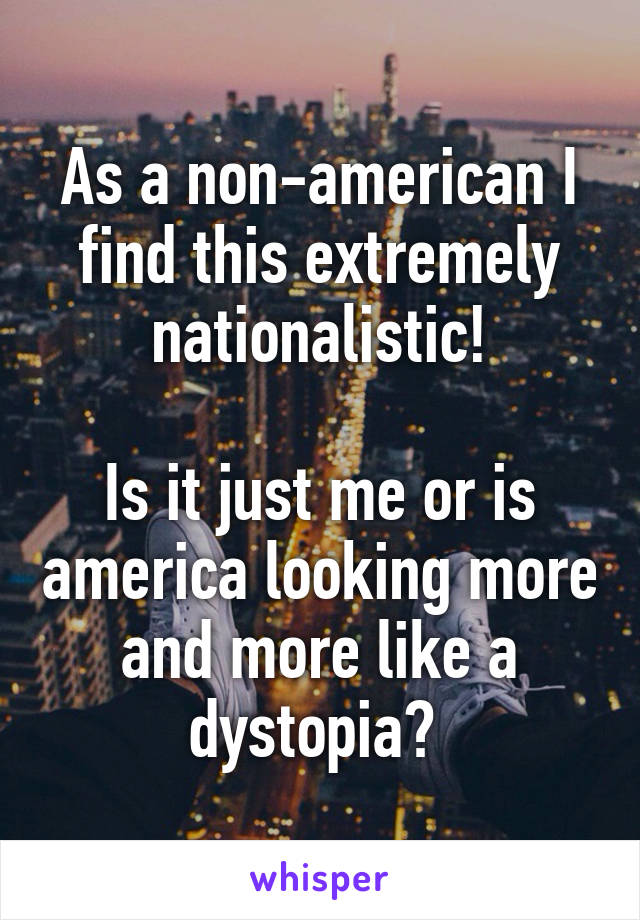 As a non-american I find this extremely nationalistic!

Is it just me or is america looking more and more like a dystopia? 