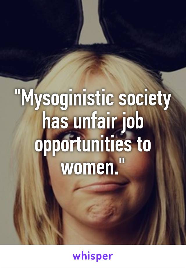 "Mysoginistic society has unfair job opportunities to women."