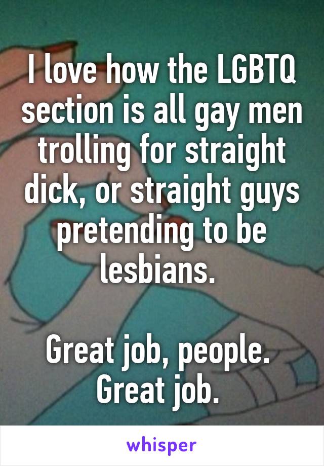 I love how the LGBTQ section is all gay men trolling for straight dick, or straight guys pretending to be lesbians. 

Great job, people. 
Great job. 