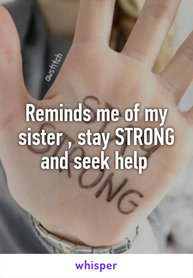 Reminds me of my sister , stay STRONG and seek help 