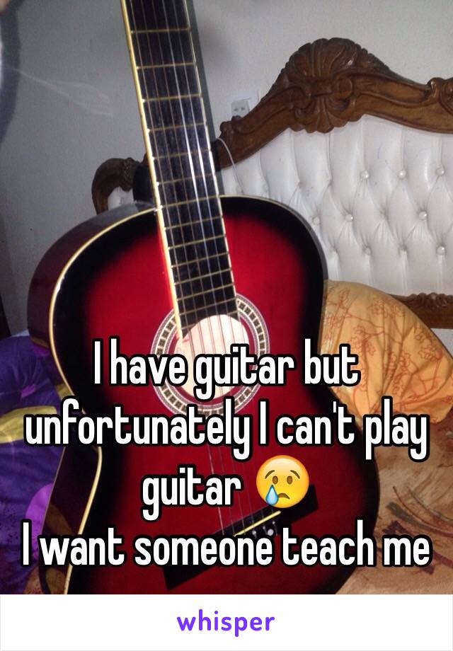 I have guitar but unfortunately I can't play guitar 😢
I want someone teach me 