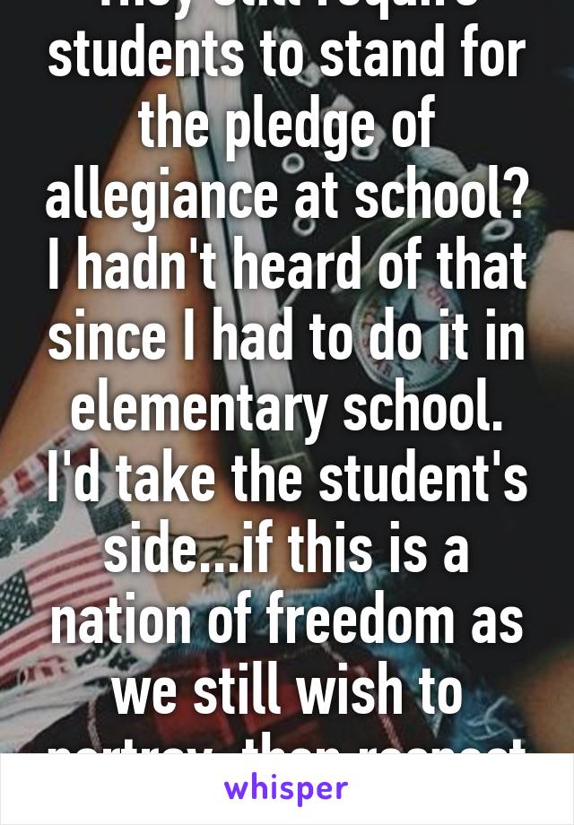 They still require students to stand for the pledge of allegiance at school? I hadn't heard of that since I had to do it in elementary school. I'd take the student's side...if this is a nation of freedom as we still wish to portray, then respect hers. 