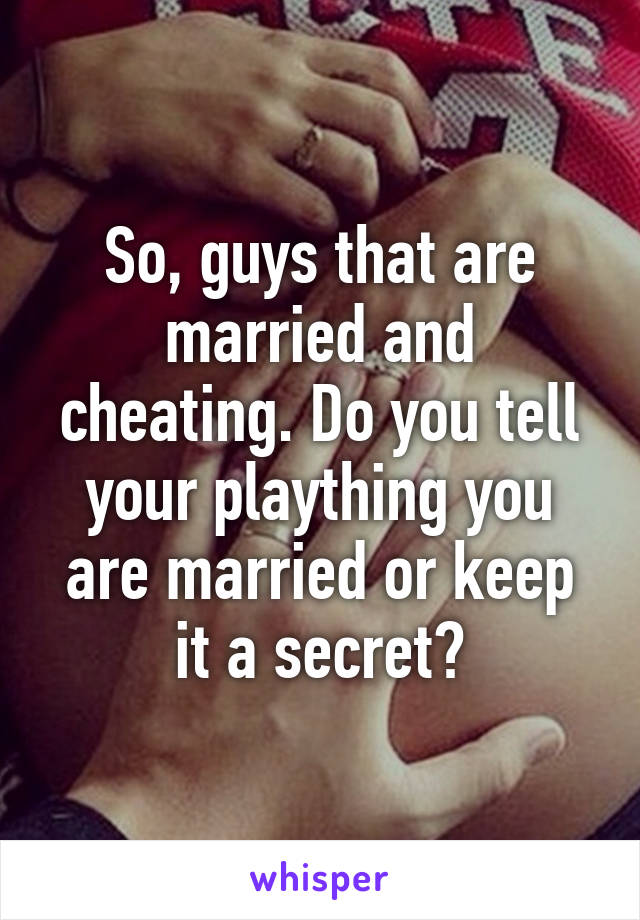 So, guys that are married and cheating. Do you tell your plaything you are married or keep it a secret?