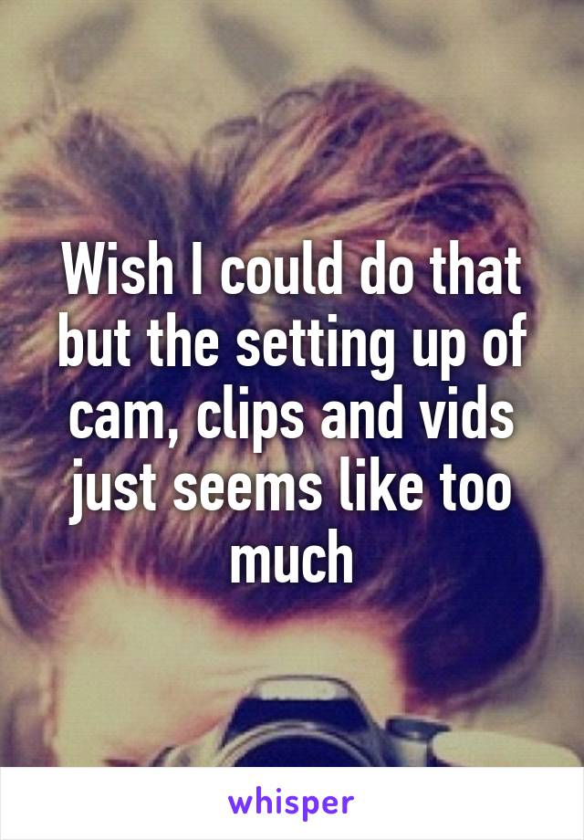 Wish I could do that but the setting up of cam, clips and vids just seems like too much