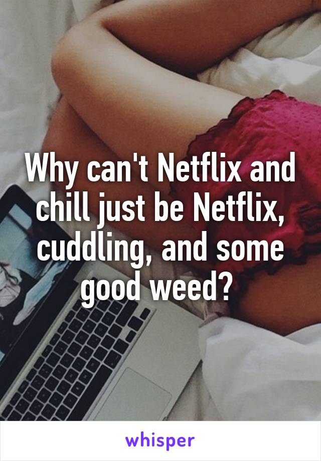 Why can't Netflix and chill just be Netflix, cuddling, and some good weed? 