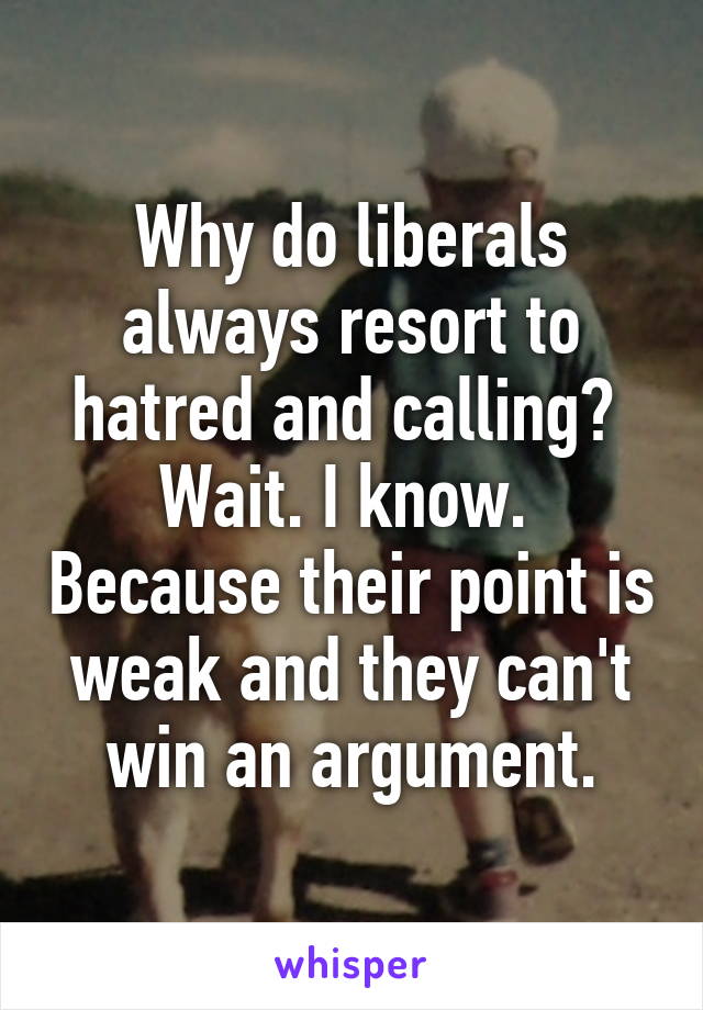 Why do liberals always resort to hatred and calling?  Wait. I know.  Because their point is weak and they can't win an argument.