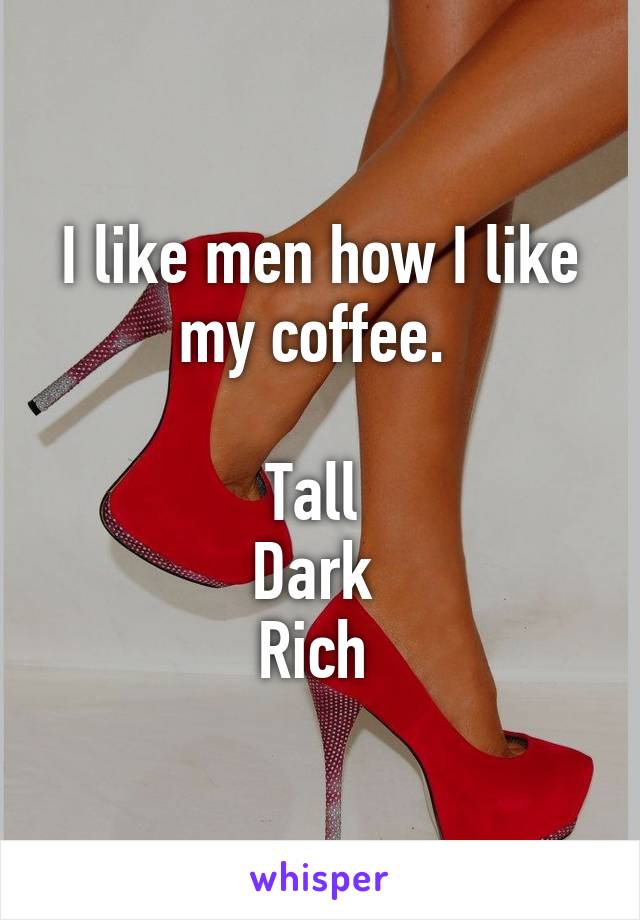 I like men how I like my coffee. 

Tall 
Dark 
Rich 