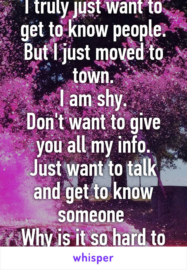 I truly just want to get to know people.
But I just moved to town.
I am shy.
Don't want to give you all my info.
Just want to talk and get to know someone 
Why is it so hard to do at 38?