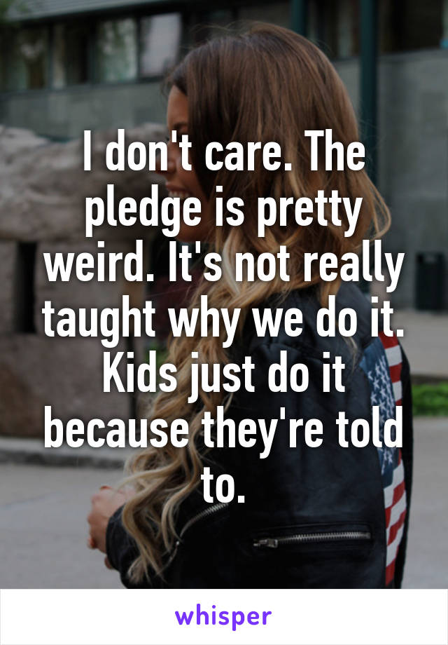 I don't care. The pledge is pretty weird. It's not really taught why we do it. Kids just do it because they're told to.