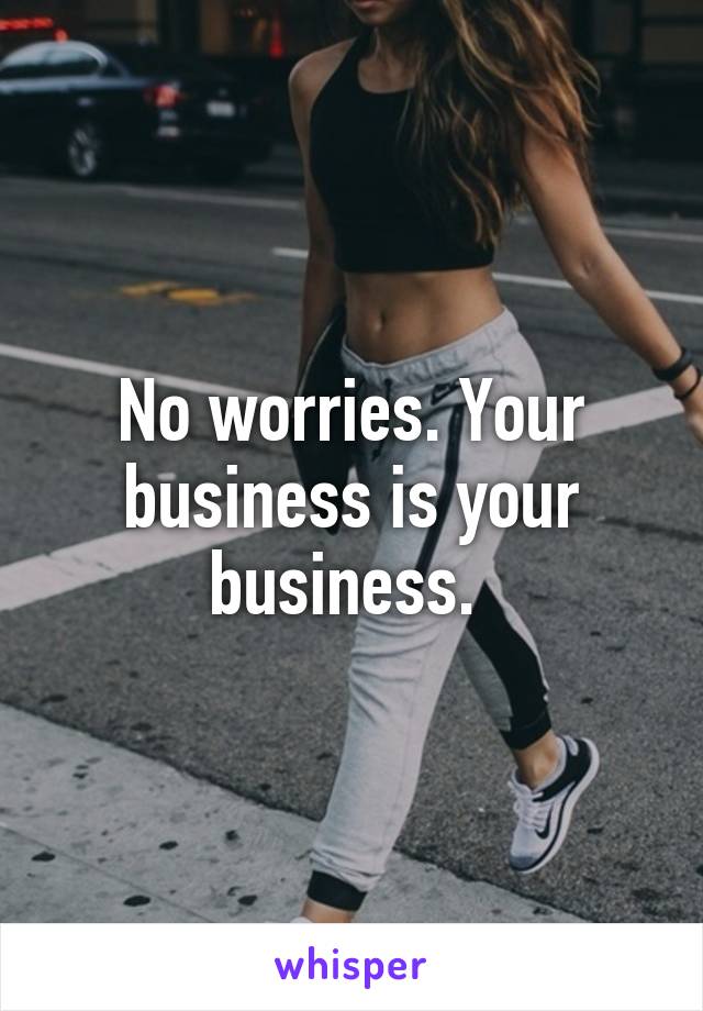 No worries. Your business is your business. 