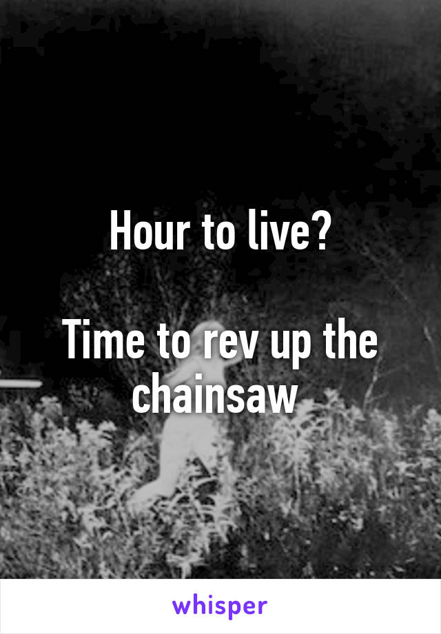 Hour to live?

Time to rev up the chainsaw 