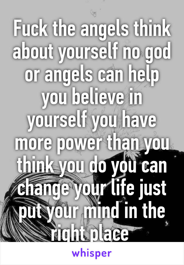 Fuck the angels think about yourself no god or angels can help you believe in yourself you have more power than you think you do you can change your life just put your mind in the right place 