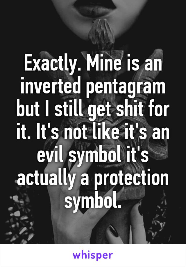 Exactly. Mine is an inverted pentagram but I still get shit for it. It's not like it's an evil symbol it's actually a protection symbol.