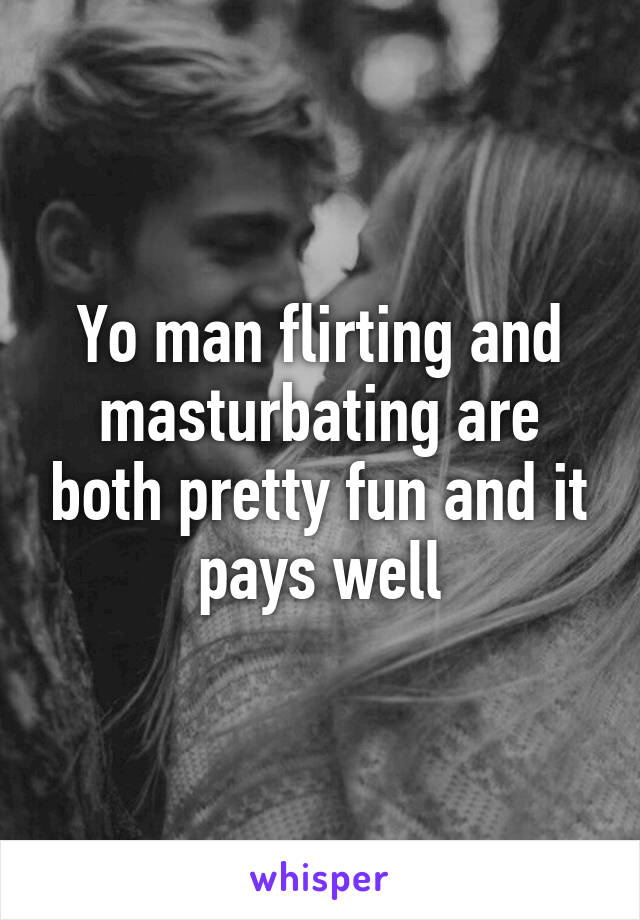 Yo man flirting and masturbating are both pretty fun and it pays well