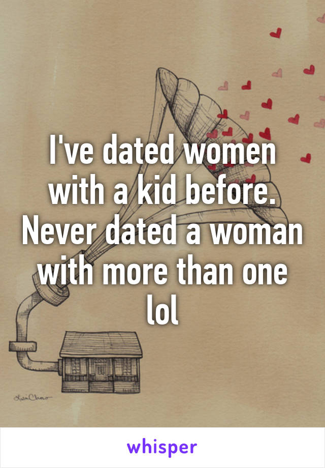 I've dated women with a kid before. Never dated a woman with more than one lol