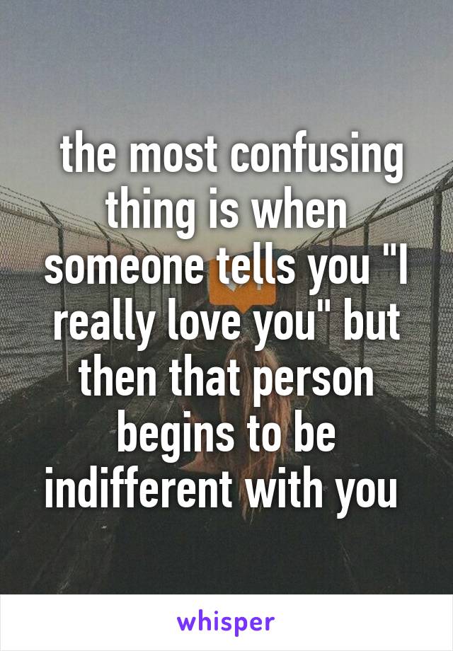  the most confusing thing is when someone tells you "I really love you" but then that person begins to be indifferent with you 