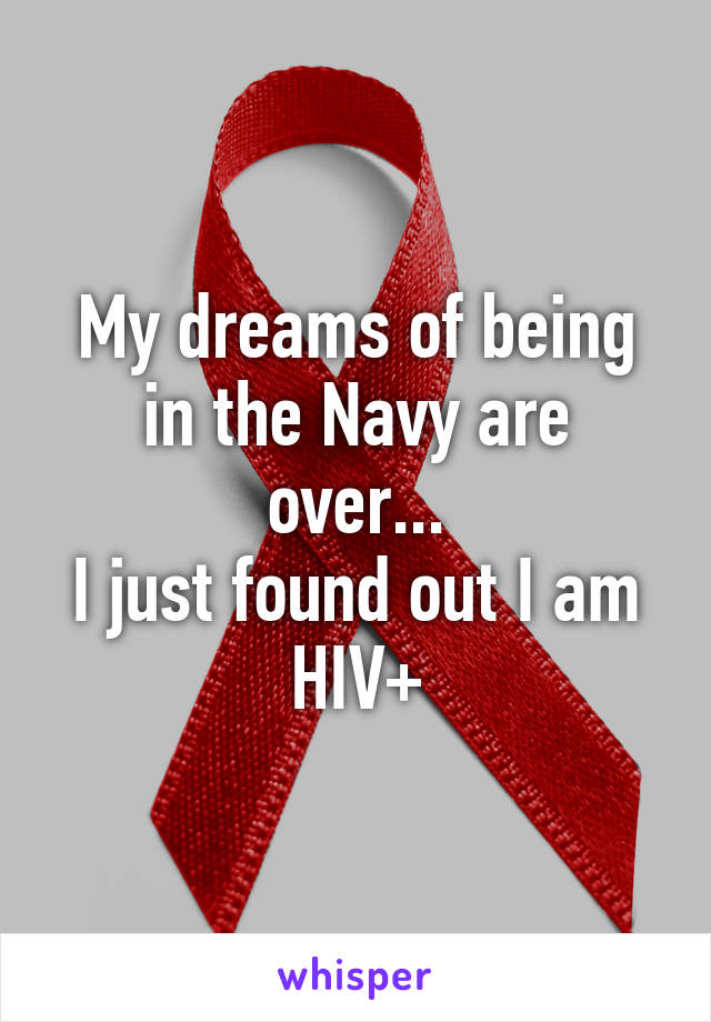 My dreams of being in the Navy are over...
I just found out I am HIV+