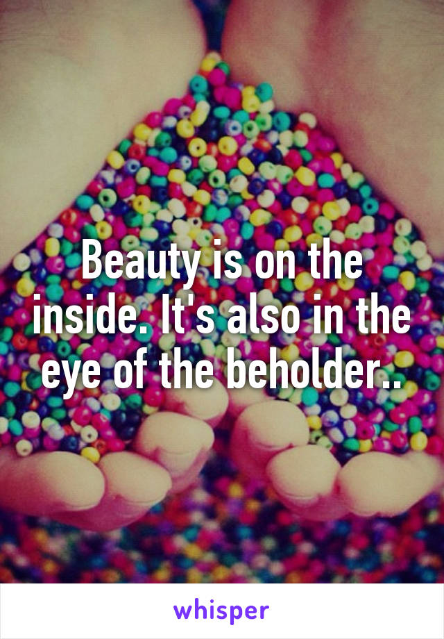 Beauty is on the inside. It's also in the eye of the beholder..