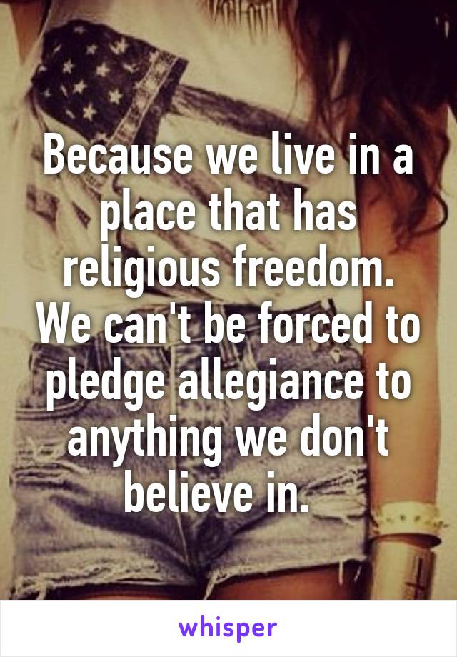 Because we live in a place that has religious freedom. We can't be forced to pledge allegiance to anything we don't believe in.  