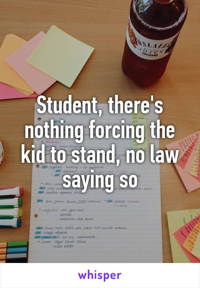 Student, there's nothing forcing the kid to stand, no law saying so