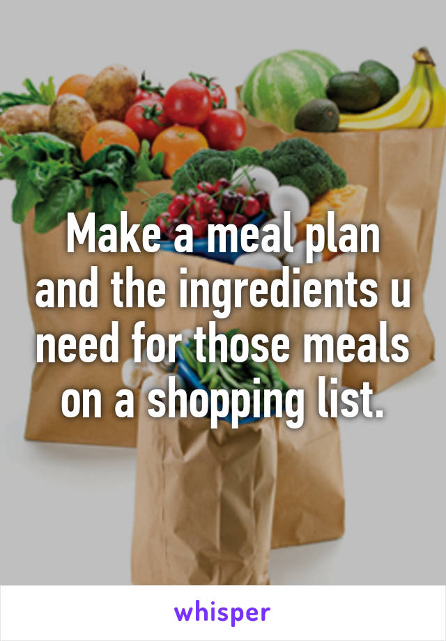 Make a meal plan and the ingredients u need for those meals on a shopping list.