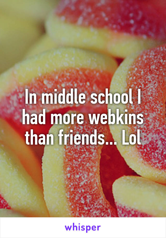 In middle school I had more webkins than friends... Lol