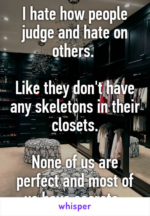 I hate how people judge and hate on others. 

Like they don't have any skeletons in their closets.

None of us are perfect and most of us have secrets. 